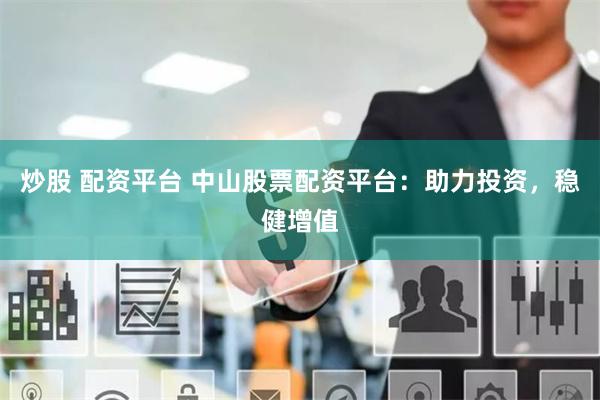 炒股 配资平台 中山股票配资平台：助力投资，稳健增值