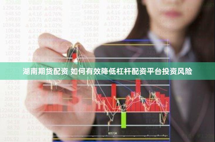 湖南期货配资 如何有效降低杠杆配资平台投资风险