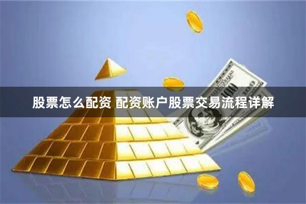 股票怎么配资 配资账户股票交易流程详解