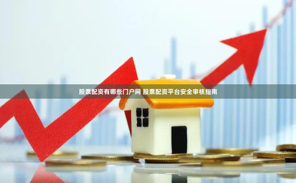 股票配资有哪些门户网 股票配资平台安全审核指南