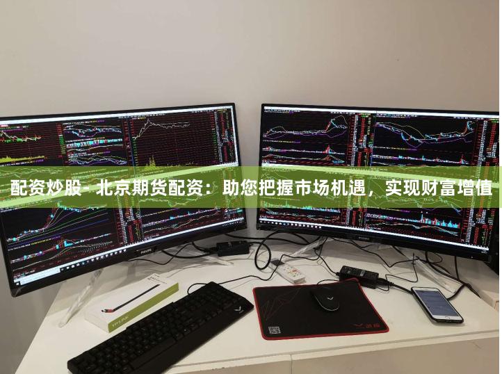 配资炒股- 北京期货配资：助您把握市场机遇，实现财富增值