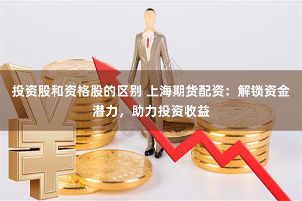 投资股和资格股的区别 上海期货配资：解锁资金潜力，助力投资收益