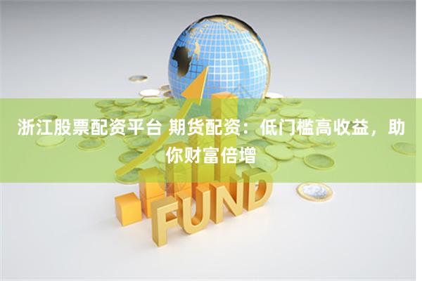 浙江股票配资平台 期货配资：低门槛高收益，助你财富倍增