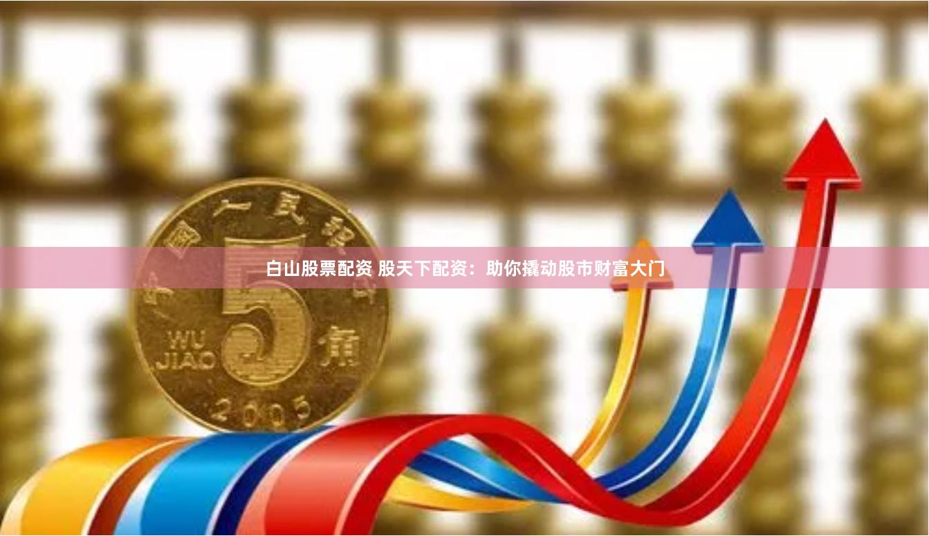 白山股票配资 股天下配资：助你撬动股市财富大门