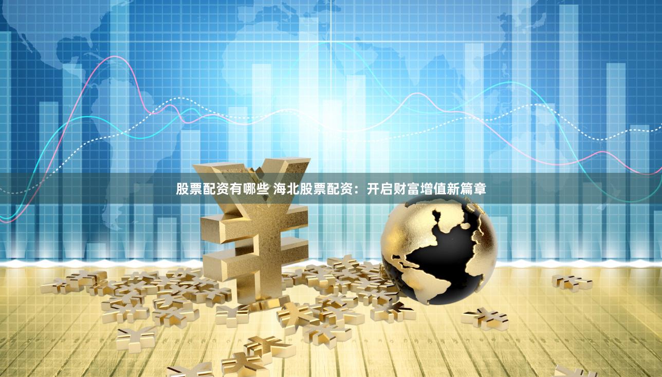 股票配资有哪些 海北股票配资：开启财富增值新篇章