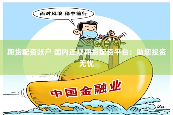 期货配资账户 国内正规期货配资平台：助您投资无忧