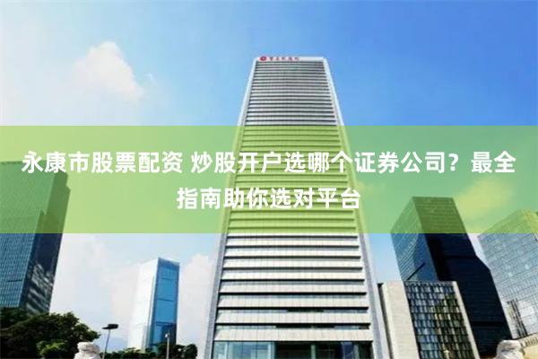 永康市股票配资 炒股开户选哪个证券公司？最全指南助你选对平台