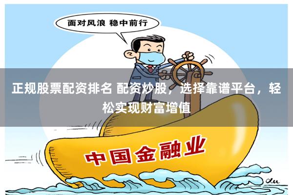 正规股票配资排名 配资炒股，选择靠谱平台，轻松实现财富增值