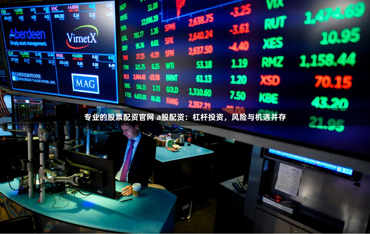 专业的股票配资官网 a股配资：杠杆投资，风险与机遇并存