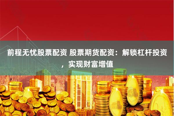 前程无忧股票配资 股票期货配资：解锁杠杆投资，实现财富增值