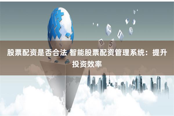 股票配资是否合法 智能股票配资管理系统：提升投资效率