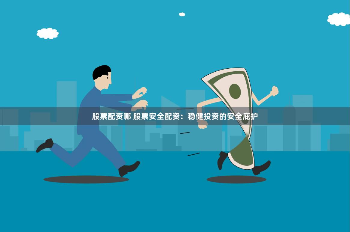 股票配资哪 股票安全配资：稳健投资的安全庇护