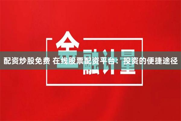 配资炒股免费 在线股票配资平台：投资的便捷途径