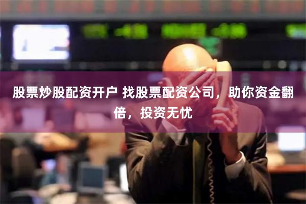 股票炒股配资开户 找股票配资公司，助你资金翻倍，投资无忧
