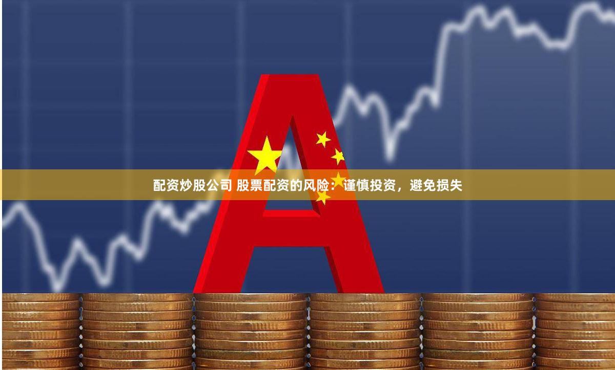 配资炒股公司 股票配资的风险：谨慎投资，避免损失