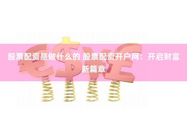 股票配资是做什么的 股票配资开户网：开启财富新篇章