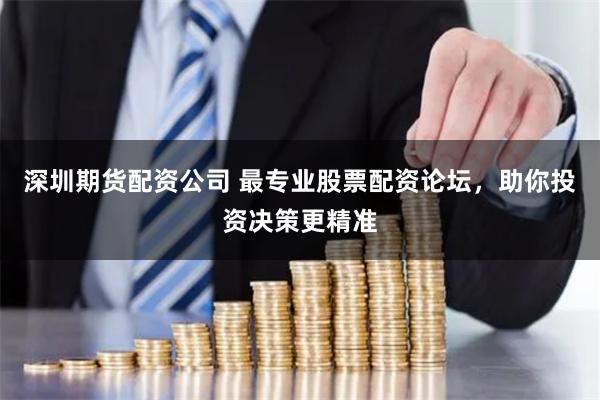 深圳期货配资公司 最专业股票配资论坛，助你投资决策更精准