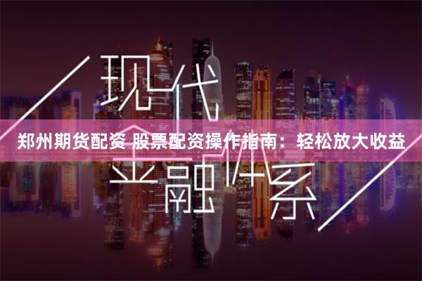 郑州期货配资 股票配资操作指南：轻松放大收益
