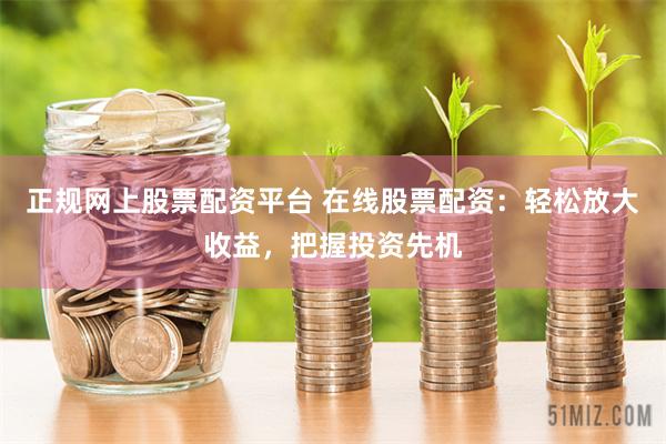 正规网上股票配资平台 在线股票配资：轻松放大收益，把握投资先机