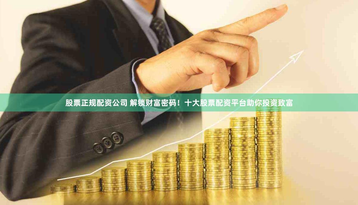 股票正规配资公司 解锁财富密码！十大股票配资平台助你投资致富