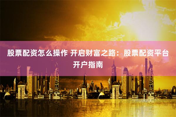 股票配资怎么操作 开启财富之路：股票配资平台开户指南