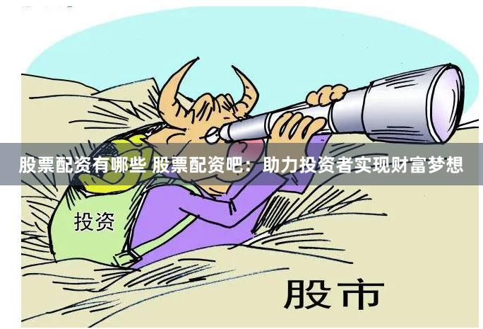 股票配资有哪些 股票配资吧：助力投资者实现财富梦想