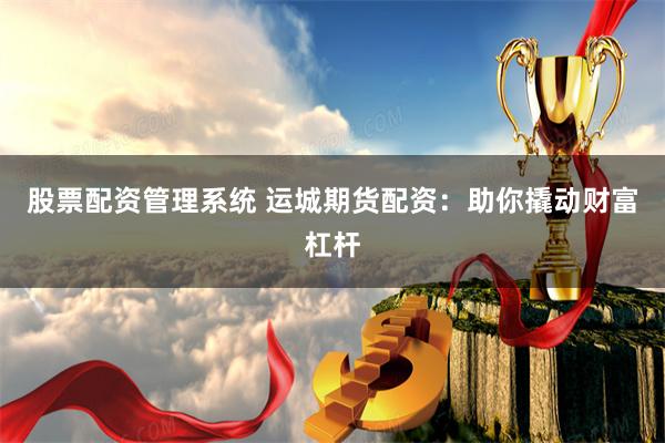 股票配资管理系统 运城期货配资：助你撬动财富杠杆