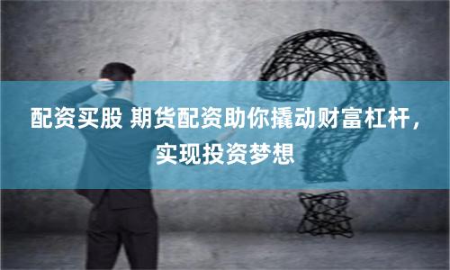 配资买股 期货配资助你撬动财富杠杆，实现投资梦想