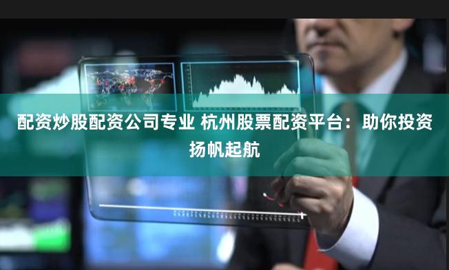 配资炒股配资公司专业 杭州股票配资平台：助你投资扬帆起航