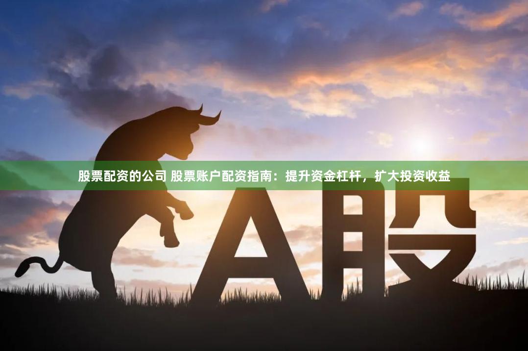 股票配资的公司 股票账户配资指南：提升资金杠杆，扩大投资收益