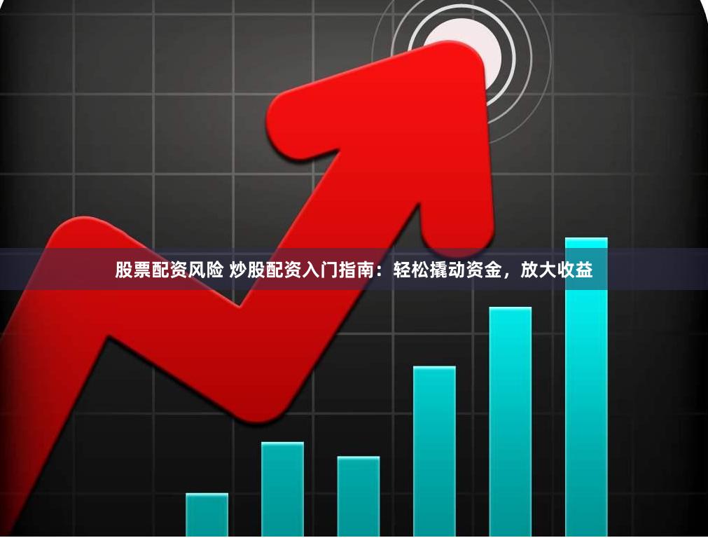 股票配资风险 炒股配资入门指南：轻松撬动资金，放大收益
