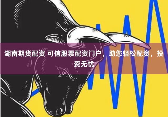 湖南期货配资 可信股票配资门户，助您轻松配资，投资无忧