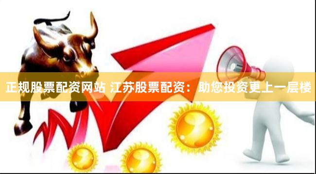 正规股票配资网站 江苏股票配资：助您投资更上一层楼