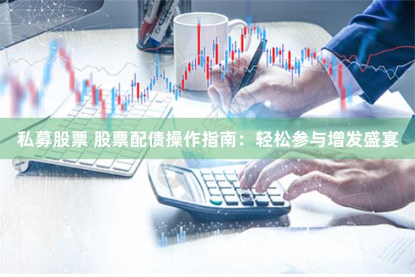 私募股票 股票配债操作指南：轻松参与增发盛宴