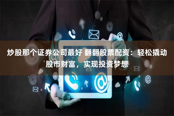 炒股那个证券公司最好 翻翻股票配资：轻松撬动股市财富，实现投资梦想