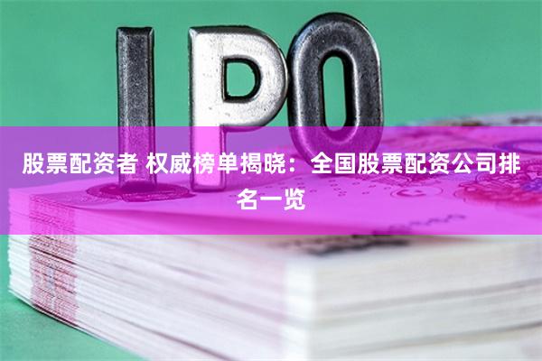 股票配资者 权威榜单揭晓：全国股票配资公司排名一览