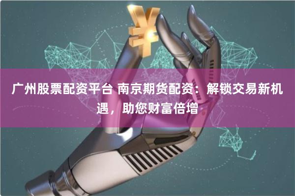 广州股票配资平台 南京期货配资：解锁交易新机遇，助您财富倍增