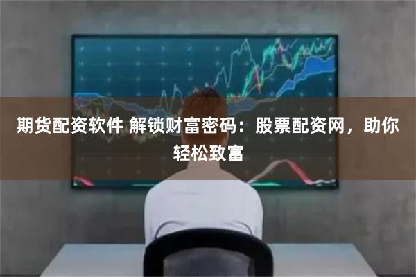 期货配资软件 解锁财富密码：股票配资网，助你轻松致富