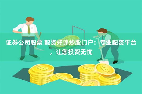 证券公司股票 配资好评炒股门户：专业配资平台，让您投资无忧