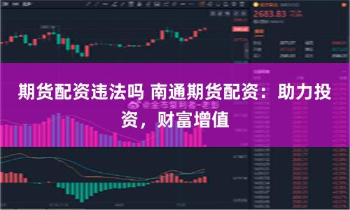 期货配资违法吗 南通期货配资：助力投资，财富增值