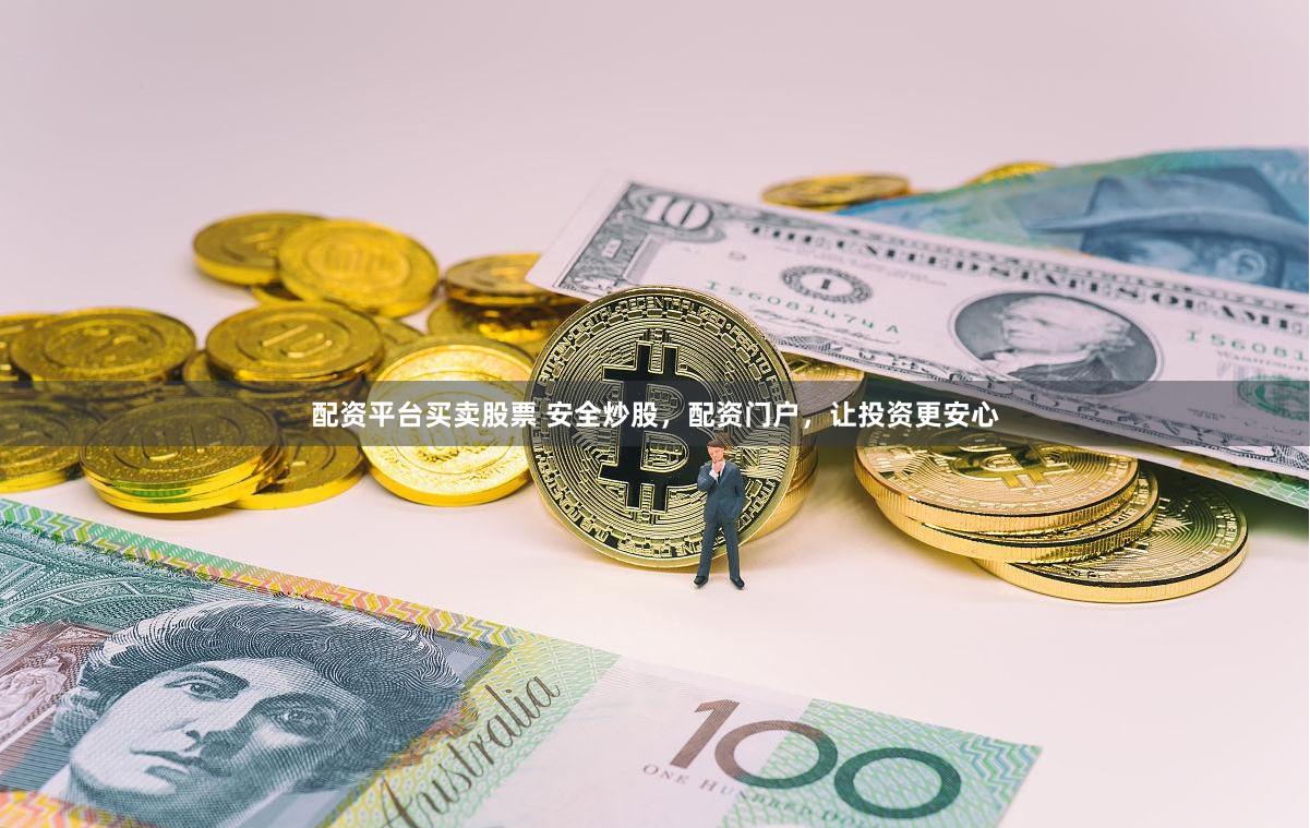 配资平台买卖股票 安全炒股，配资门户，让投资更安心