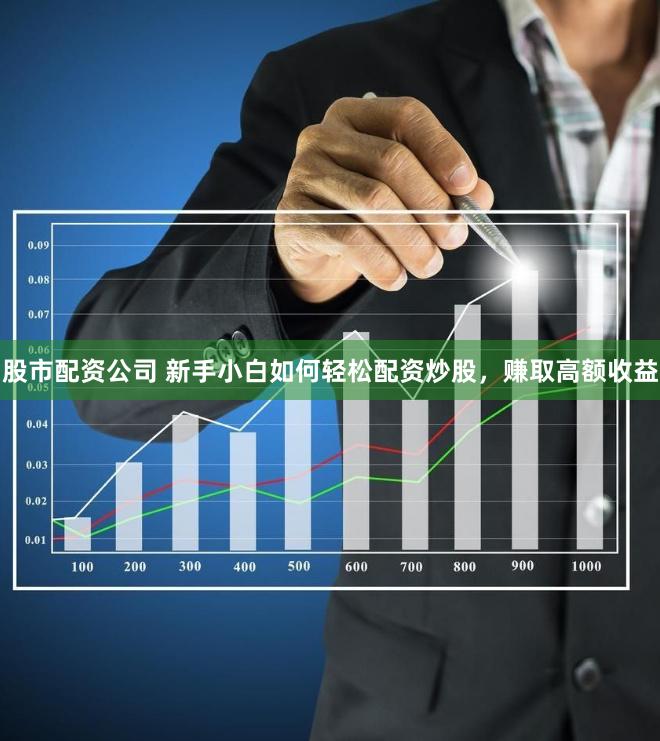 股市配资公司 新手小白如何轻松配资炒股，赚取高额收益