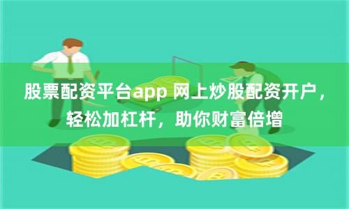 股票配资平台app 网上炒股配资开户，轻松加杠杆，助你财富倍增
