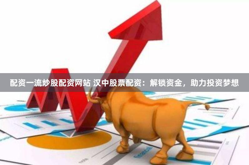 配资一流炒股配资网站 汉中股票配资：解锁资金，助力投资梦想