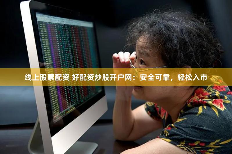 线上股票配资 好配资炒股开户网：安全可靠，轻松入市
