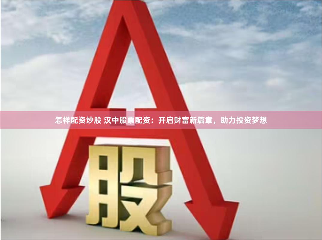 怎样配资炒股 汉中股票配资：开启财富新篇章，助力投资梦想