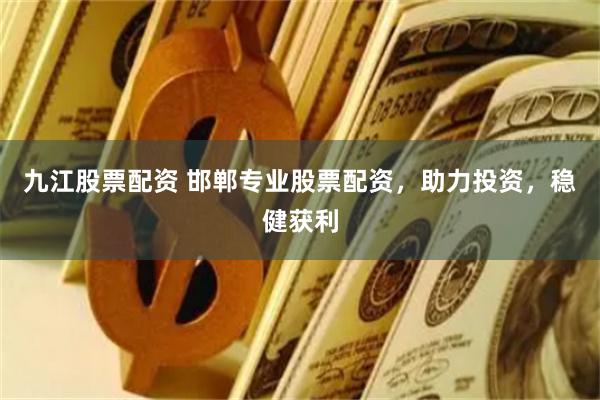 九江股票配资 邯郸专业股票配资，助力投资，稳健获利
