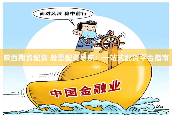 陕西期货配资 股票配资导航：一站式配资平台指南