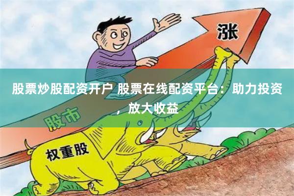 股票炒股配资开户 股票在线配资平台：助力投资，放大收益