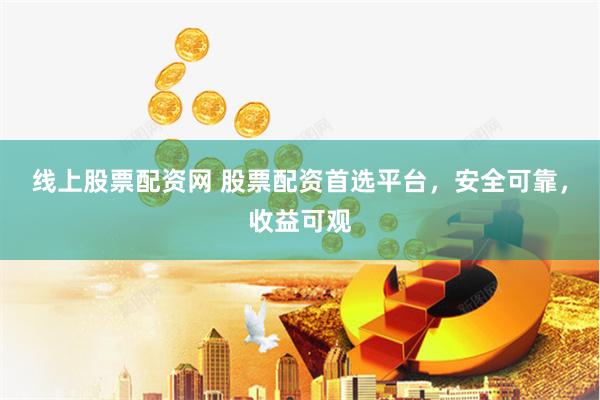 线上股票配资网 股票配资首选平台，安全可靠，收益可观